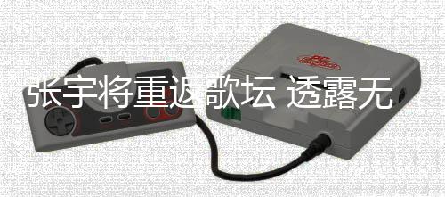 工是因为期停坛 透露将重不佳喉咙张宇状况无限返歌